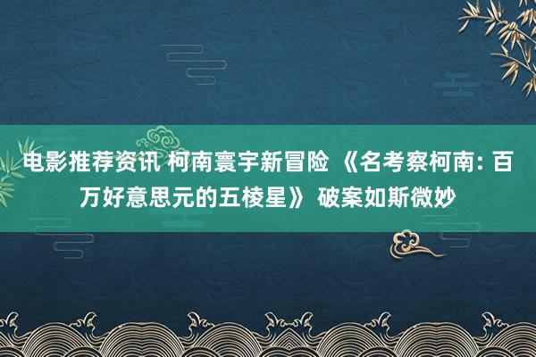 电影推荐资讯 柯南寰宇新冒险 《名考察柯南: 百万好意思元的五棱星》 破案如斯微妙