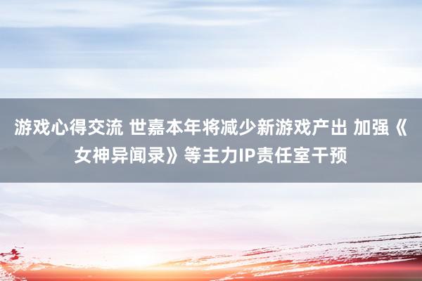 游戏心得交流 世嘉本年将减少新游戏产出 加强《女神异闻录》等主力IP责任室干预