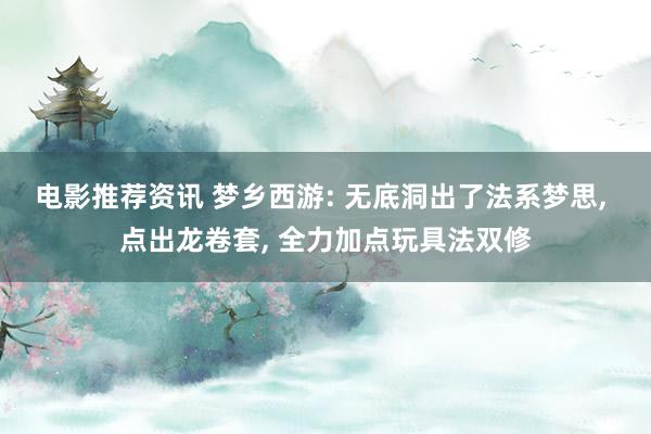 电影推荐资讯 梦乡西游: 无底洞出了法系梦思, 点出龙卷套, 全力加点玩具法双修