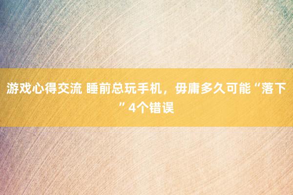 游戏心得交流 睡前总玩手机，毋庸多久可能“落下”4个错误