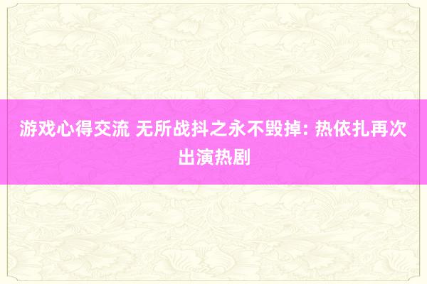 游戏心得交流 无所战抖之永不毁掉: 热依扎再次出演热剧