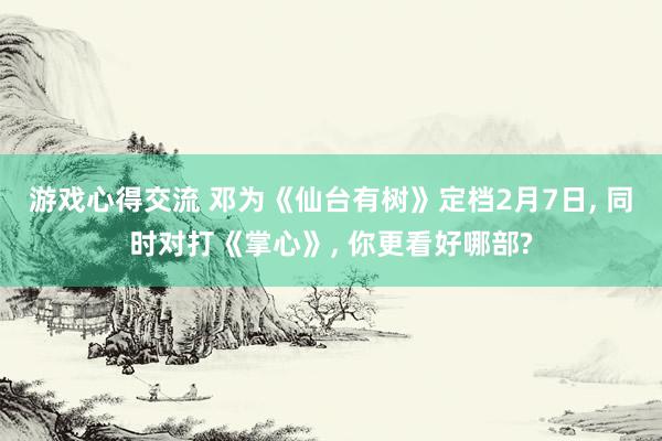 游戏心得交流 邓为《仙台有树》定档2月7日, 同时对打《掌心》, 你更看好哪部?