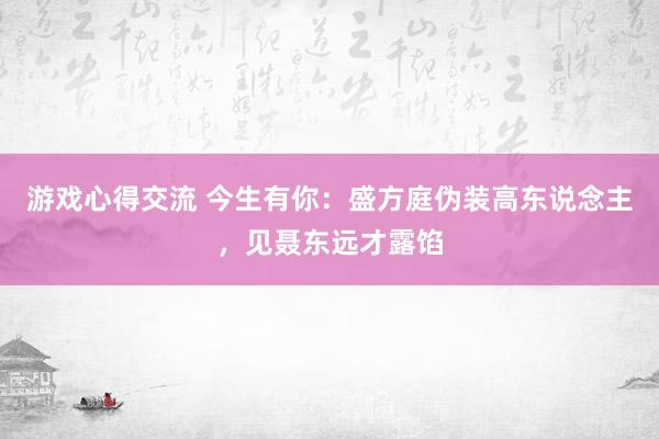 游戏心得交流 今生有你：盛方庭伪装高东说念主，见聂东远才露馅