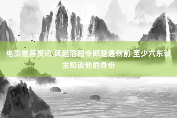 电影推荐资讯 风起洛阳令郎楚遇刺前 至少六东谈主知谈他的身份