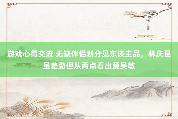 游戏心得交流 无缺伴侣划分见东谈主品，林庆昆虽差劲但从两点看出爱吴敏