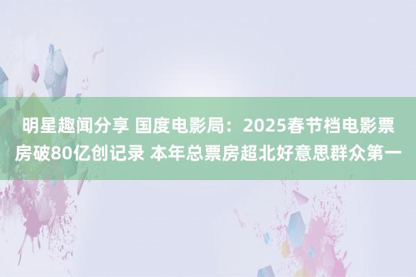 明星趣闻分享 国度电影局：2025春节档电影票房破80亿创记录 本年总票房超北好意思群众第一