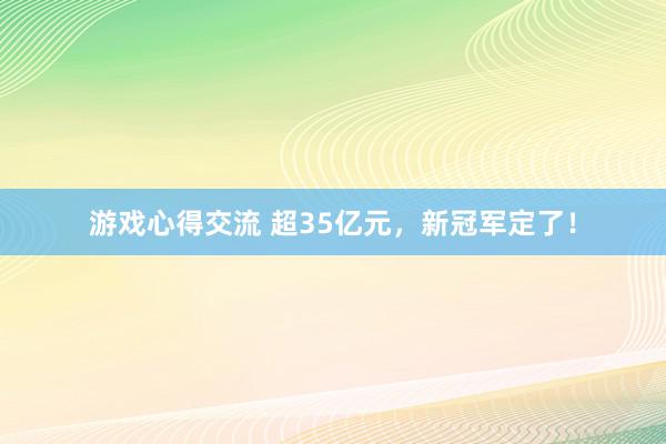 游戏心得交流 超35亿元，新冠军定了！