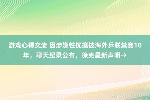 游戏心得交流 因涉嫌性扰攘被海外乒联禁赛10年，聊天纪录公布，徐克最新声明→