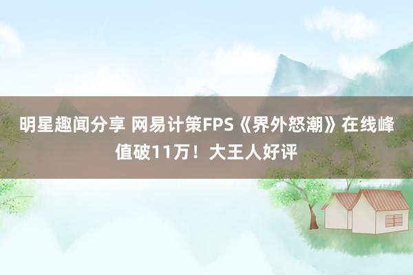 明星趣闻分享 网易计策FPS《界外怒潮》在线峰值破11万！大王人好评