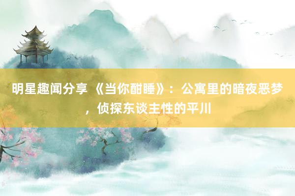 明星趣闻分享 《当你酣睡》：公寓里的暗夜恶梦，侦探东谈主性的平川