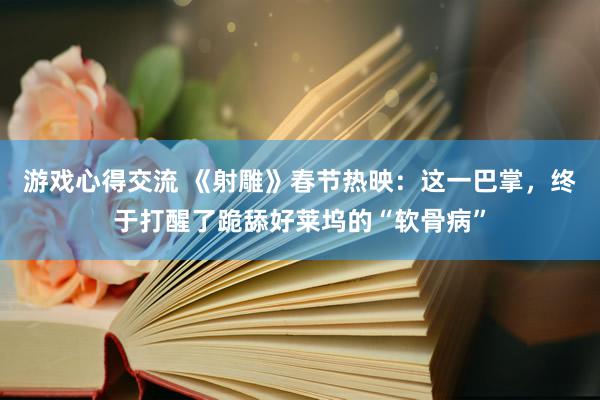 游戏心得交流 《射雕》春节热映：这一巴掌，终于打醒了跪舔好莱坞的“软骨病”