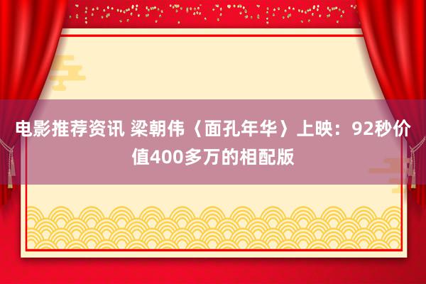 电影推荐资讯 梁朝伟〈面孔年华〉上映：92秒价值400多万的相配版